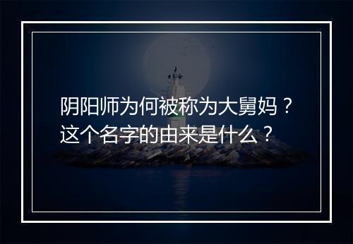 阴阳师为何被称为大舅妈？这个名字的由来是什么？