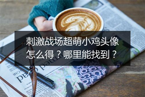 刺激战场超萌小鸡头像怎么得？哪里能找到？