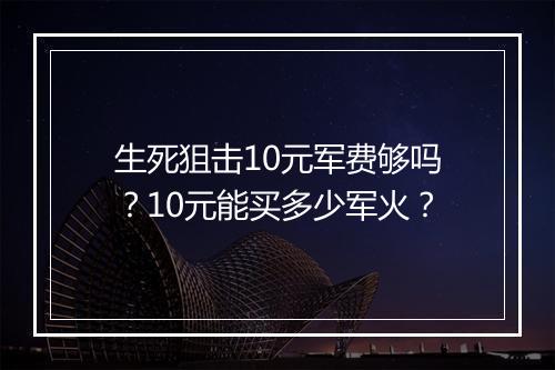 生死狙击10元军费够吗？10元能买多少军火？