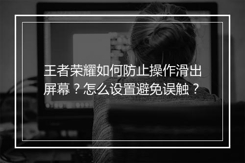 王者荣耀如何防止操作滑出屏幕？怎么设置避免误触？