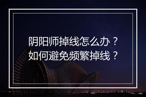 阴阳师掉线怎么办？如何避免频繁掉线？
