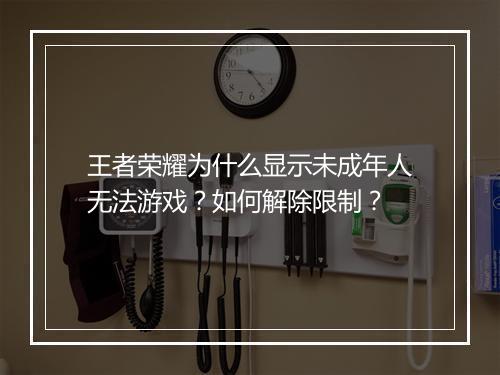 王者荣耀为什么显示未成年人无法游戏？如何解除限制？