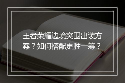 王者荣耀边境突围出装方案？如何搭配更胜一筹？