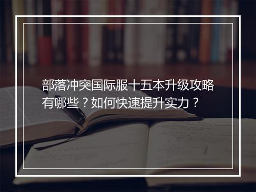 部落冲突国际服十五本升级攻略有哪些？如何快速提升实力？