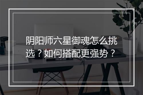 阴阳师六星御魂怎么挑选？如何搭配更强势？