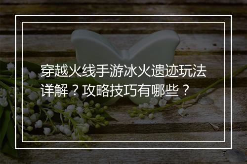 穿越火线手游冰火遗迹玩法详解？攻略技巧有哪些？