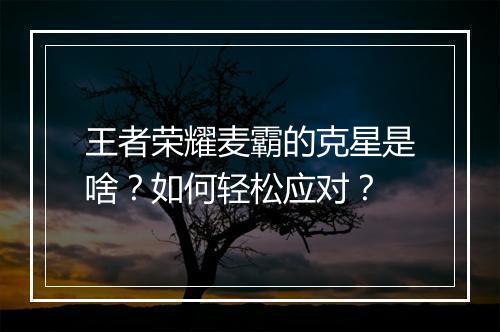 王者荣耀麦霸的克星是啥？如何轻松应对？
