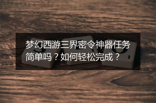 梦幻西游三界密令神器任务简单吗？如何轻松完成？