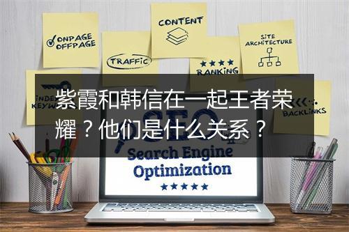 紫霞和韩信在一起王者荣耀？他们是什么关系？