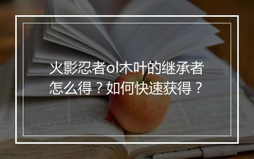 火影忍者ol木叶的继承者怎么得？如何快速获得？