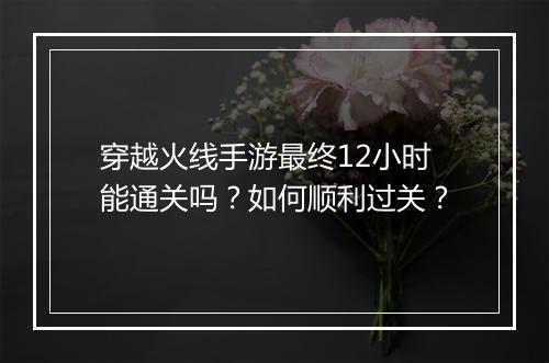 穿越火线手游最终12小时能通关吗？如何顺利过关？
