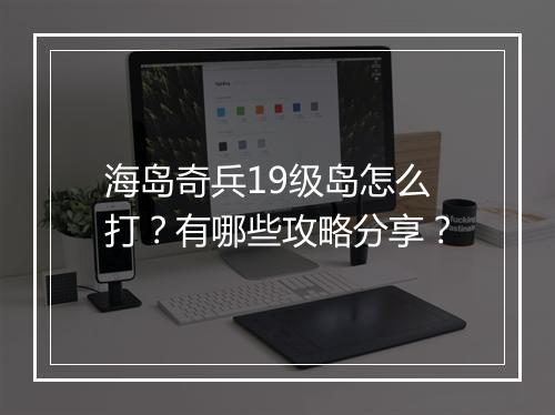海岛奇兵19级岛怎么打？有哪些攻略分享？