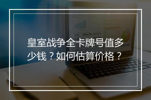 皇室战争全卡牌号值多少钱？如何估算价格？