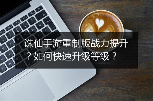 诛仙手游重制版战力提升？如何快速升级等级？