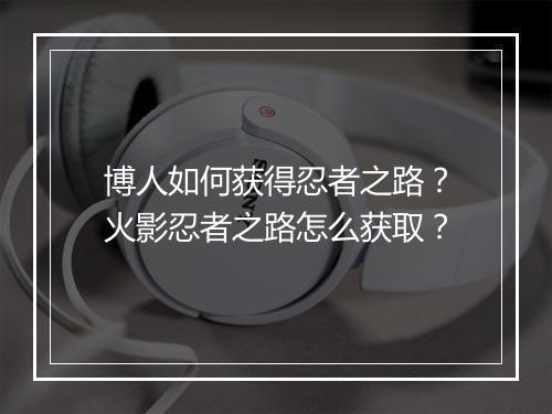博人如何获得忍者之路？火影忍者之路怎么获取？