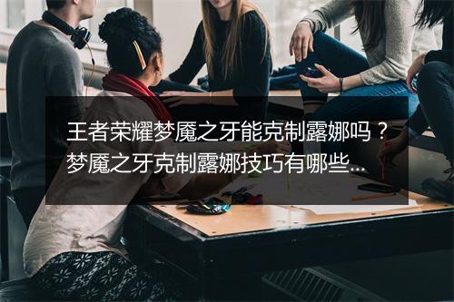 王者荣耀梦魇之牙能克制露娜吗？梦魇之牙克制露娜技巧有哪些？