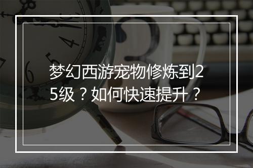 梦幻西游宠物修炼到25级？如何快速提升？