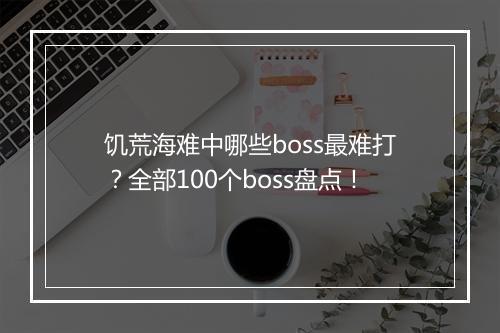 饥荒海难中哪些boss最难打？全部100个boss盘点！