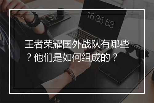 王者荣耀国外战队有哪些？他们是如何组成的？