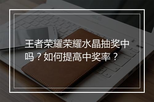 王者荣耀荣耀水晶抽奖中吗?如何提高中奖率?