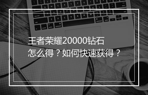 王者荣耀20000钻石怎么得？如何快速获得？