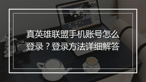 真英雄联盟手机账号怎么登录？登录方法详细解答