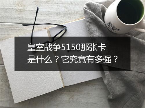 皇室战争5150那张卡是什么？它究竟有多强？