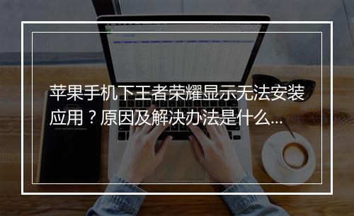 苹果手机下王者荣耀显示无法安装应用？原因及解决办法是什么？