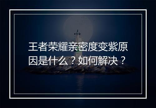 王者荣耀亲密度变紫原因是什么？如何解决？