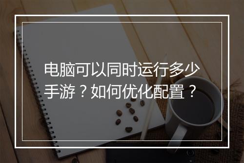 电脑可以同时运行多少手游？如何优化配置？