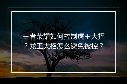 王者荣耀如何控制虎王大招？龙王大招怎么避免被控？
