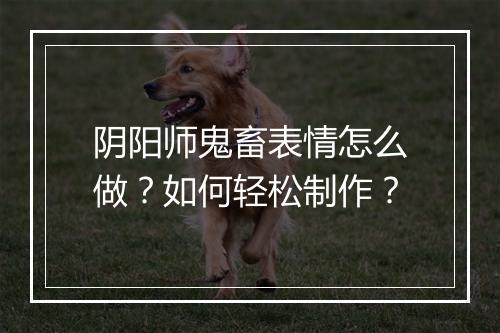 阴阳师鬼畜表情怎么做？如何轻松制作？