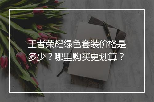 王者荣耀绿色套装价格是多少？哪里购买更划算？