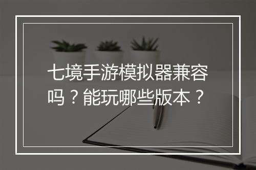七境手游模拟器兼容吗？能玩哪些版本？