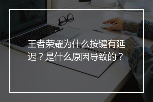 王者荣耀为什么按键有延迟？是什么原因导致的？