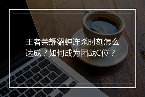 王者荣耀貂蝉连杀时刻怎么达成？如何成为团战C位？