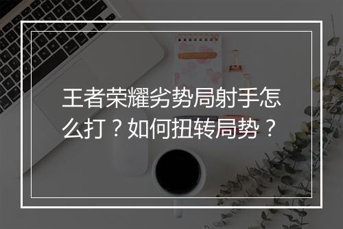 王者荣耀劣势局射手怎么打?如何扭转局势?