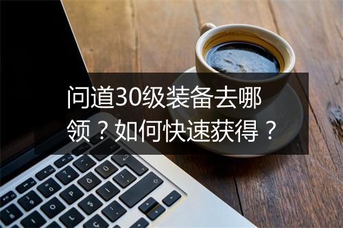 问道30级装备去哪领?如何快速获得?