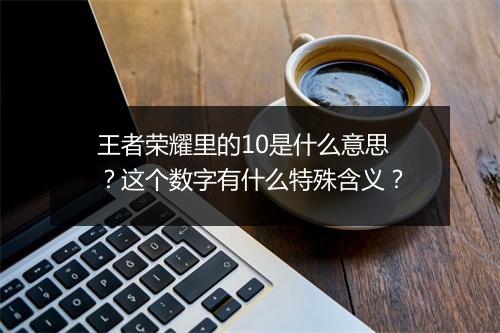 王者荣耀里的10是什么意思？这个数字有什么特殊含义？