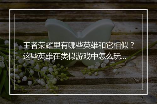 王者荣耀里有哪些英雄和它相似？这些英雄在类似游戏中怎么玩？