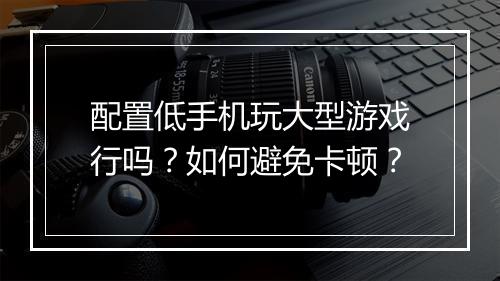 配置低手机玩大型游戏行吗？如何避免卡顿？