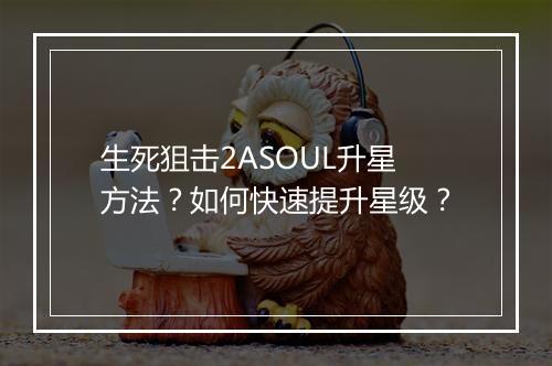 生死狙击2ASOUL升星方法？如何快速提升星级？