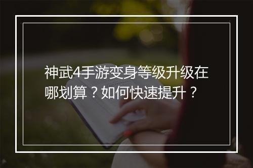 神武4手游变身等级升级在哪划算？如何快速提升？