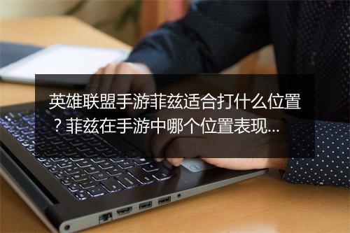 英雄联盟手游菲兹适合打什么位置？菲兹在手游中哪个位置表现最佳？