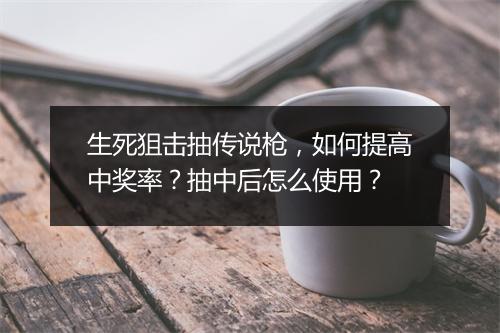 生死狙击抽传说枪，如何提高中奖率？抽中后怎么使用？