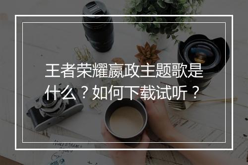 王者荣耀嬴政主题歌是什么？如何下载试听？