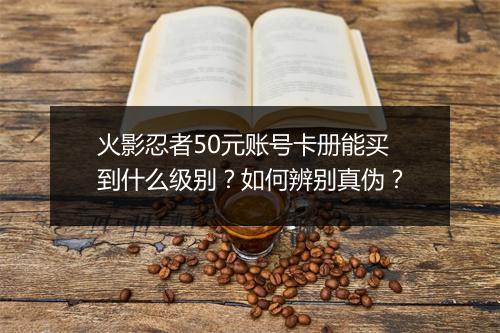 火影忍者50元账号卡册能买到什么级别？如何辨别真伪？