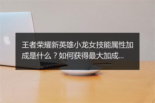 王者荣耀新英雄小龙女技能属性加成是什么？如何获得最大加成？