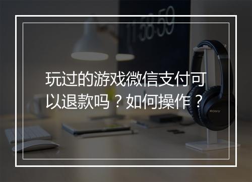 玩过的游戏微信支付可以退款吗？如何操作？
