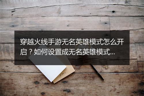 穿越火线手游无名英雄模式怎么开启？如何设置成无名英雄模式？